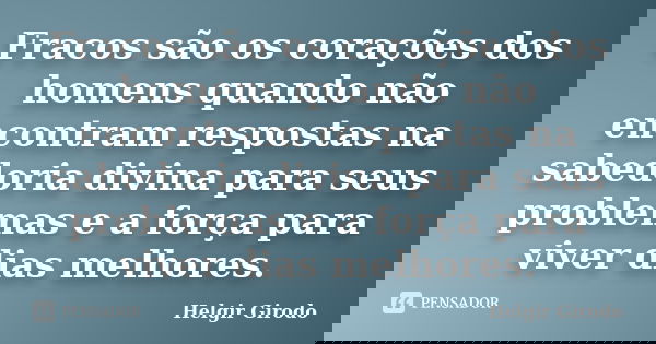 Fracos são os corações dos homens quando não encontram respostas na sabedoria divina para seus problemas e a força para viver dias melhores.... Frase de Helgir Girodo.