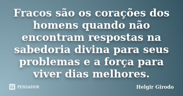 Fracos são os corações dos homens quando não encontram respostas na sabedoria divina para seus problemas e a força para viver dias melhores.... Frase de Helgir Girodo.