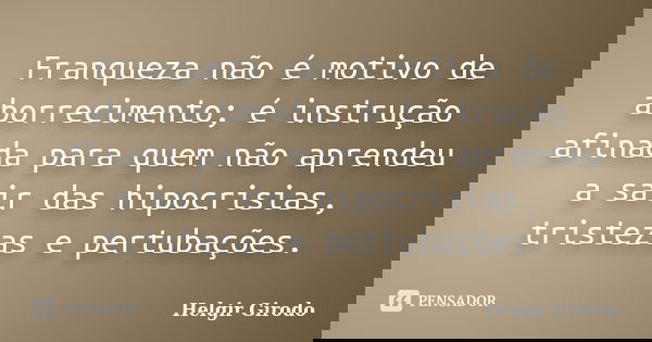 Franqueza não é motivo de aborrecimento; é instrução afinada para quem não aprendeu a sair das hipocrisias, tristezas e pertubações.... Frase de Helgir Girodo.