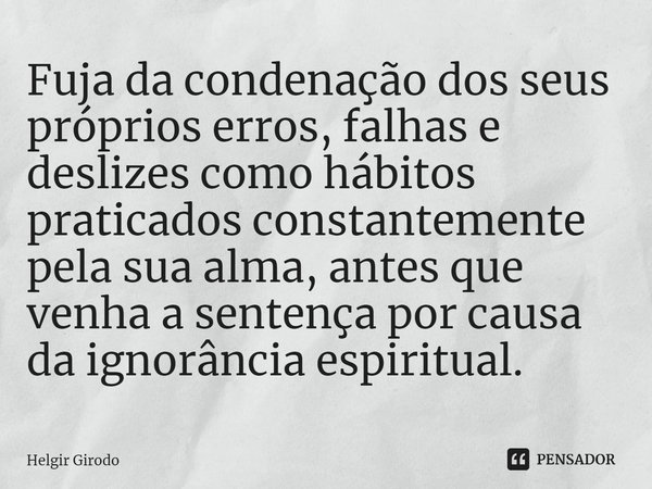 ⁠Fuja da condenação dos seus próprios erros, falhas e deslizes como hábitos praticados constantemente pela sua alma, antes que venha a sentença por causa da ign... Frase de Helgir Girodo.