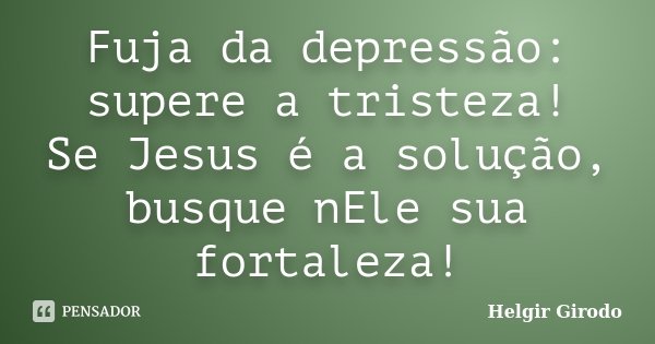 Fuja da depressão: supere a tristeza! Se Jesus é a solução, busque nEle sua fortaleza!... Frase de Helgir Girodo.