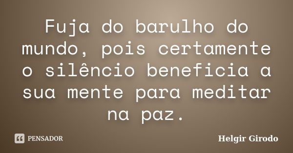 Fuja do barulho do mundo, pois certamente o silêncio beneficia a sua mente para meditar na paz.... Frase de Helgir Girodo.