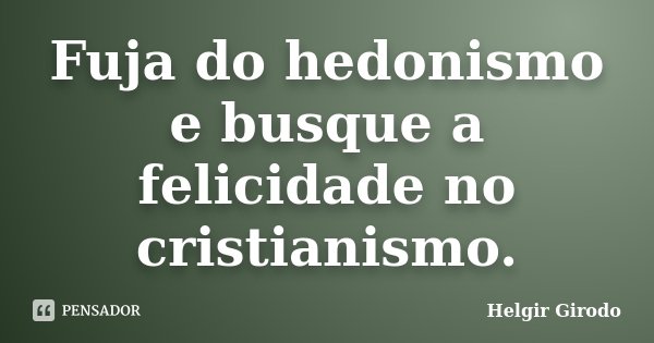 Fuja do hedonismo e busque a felicidade no cristianismo.... Frase de Helgir Girodo.