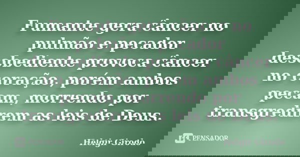 Fumante gera câncer no pulmão e pecador desobediente provoca câncer no coração, porém ambos pecam, morrendo por transgredirem as leis de Deus.... Frase de Helgir Girodo.