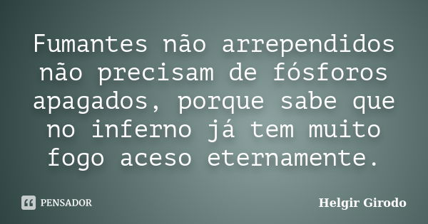 Fumantes não arrependidos não precisam de fósforos apagados, porque sabe que no inferno já tem muito fogo aceso eternamente.... Frase de Helgir Girodo.