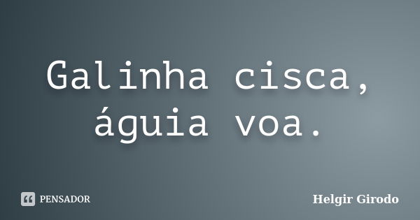 Galinha cisca, águia voa.... Frase de Helgir Girodo.