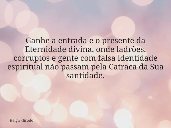 Ganhe a entrada e o presente da Eternidade divina, onde ladrões, corruptos e gente com falsa identidade espiritual não passam pela Catraca da Sua santidade.... Frase de Helgir Girodo.