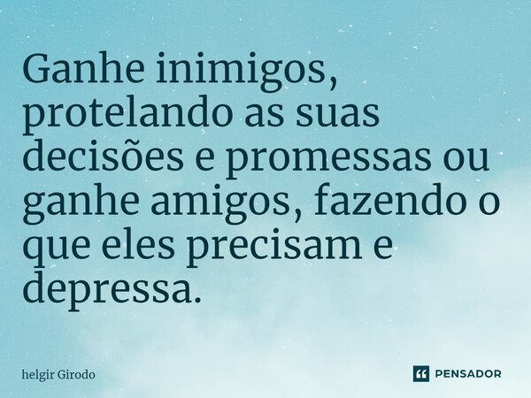 ⁠Ganhe inimigos, protelando as suas decisões e promessas ou ganhe amigos, fazendo o que eles precisam e depressa.... Frase de Helgir Girodo.