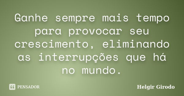 Ganhe sempre mais tempo para provocar seu crescimento, eliminando as interrupções que há no mundo.... Frase de Helgir Girodo.