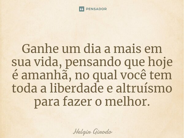 ⁠Ganhe um dia a mais em sua vida, pensando que hoje é amanhã, no qual você tem toda a liberdade e altruísmo para fazer o melhor.... Frase de Helgir Girodo.