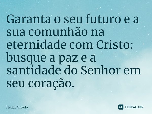 ⁠Garanta o seu futuro e a sua comunhão na eternidade com Cristo: busque a paz e a santidade do Senhor em seu coração.... Frase de Helgir Girodo.