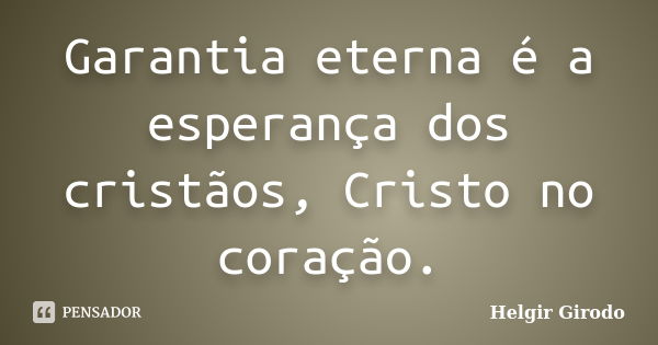 Garantia eterna é a esperança dos cristãos, Cristo no coração.... Frase de Helgir Girodo.