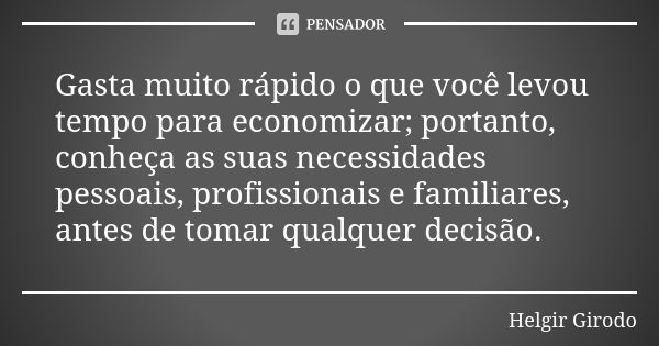 Gasta muito rápido o que você levou tempo para economizar; portanto, conheça as suas necessidades pessoais, profissionais e familiares, antes de tomar qualquer ... Frase de Helgir Girodo.