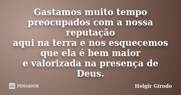 Gastamos muito tempo preocupados com a nossa reputação aqui na terra e nos esquecemos que ela é bem maior e valorizada na presença de Deus.... Frase de Helgir Girodo.