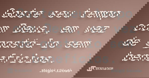 Gaste seu tempo com Deus, em vez de gastá-lo sem benefícios.... Frase de Helgir Girodo.