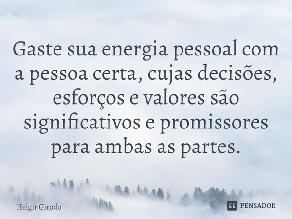 ⁠Gaste sua energia pessoal com a pessoa certa, cujas decisões, esforços e valores são significativos e promissores para ambas as partes.... Frase de Helgir Girodo.