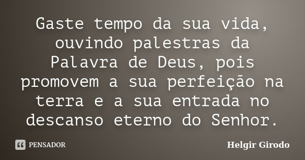 Gaste tempo da sua vida, ouvindo palestras da Palavra de Deus, pois promovem a sua perfeição na terra e a sua entrada no descanso eterno do Senhor.... Frase de Helgir Girodo.