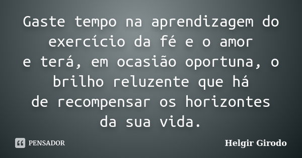 Gaste tempo na aprendizagem do exercício da fé e o amor e terá, em ocasião oportuna, o brilho reluzente que há de recompensar os horizontes da sua vida.... Frase de Helgir Girodo.