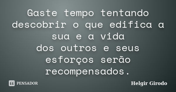 Gaste tempo tentando descobrir o que edifica a sua e a vida dos outros e seus esforços serão recompensados.... Frase de Helgir Girodo.