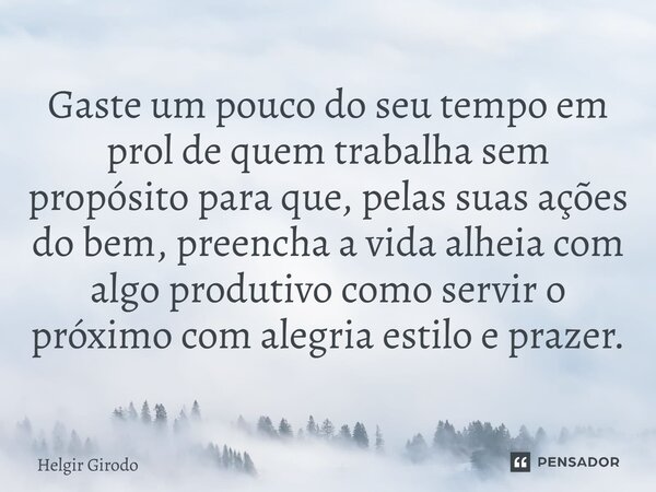 ⁠Gaste um pouco do seu tempo em prol de quem trabalha sem propósito para que, pelas suas ações do bem, preencha a vida alheia com algo produtivo como servir o p... Frase de Helgir Girodo.