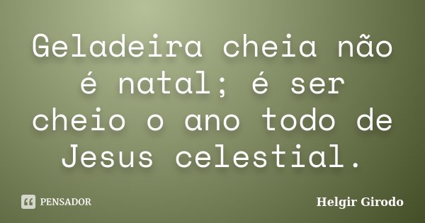 Geladeira cheia não é natal; é ser cheio o ano todo de Jesus celestial.... Frase de Helgir Girodo.