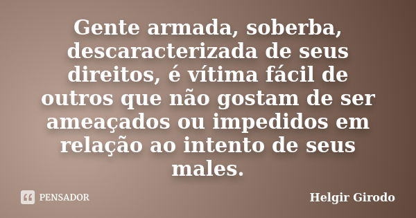 Gente armada, soberba, descaracterizada de seus direitos, é vítima fácil de outros que não gostam de ser ameaçados ou impedidos em relação ao intento de seus ma... Frase de Helgir Girodo.