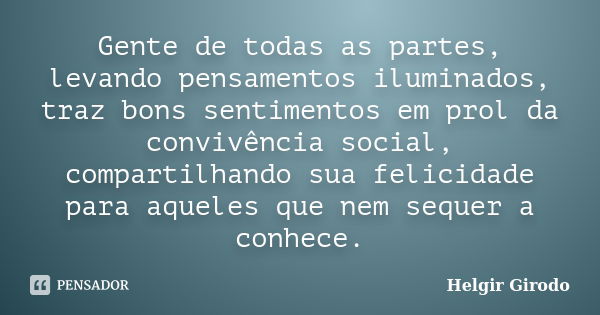 Gente de todas as partes, levando pensamentos iluminados, traz bons sentimentos em prol da convivência social, compartilhando sua felicidade para aqueles que ne... Frase de Helgir Girodo.