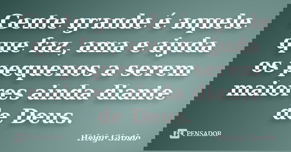 Gente grande é aquele que faz, ama e ajuda os pequenos a serem maiores ainda diante de Deus.... Frase de Helgir Girodo.