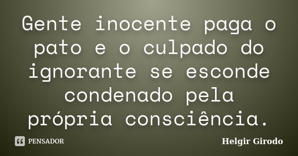 Gente inocente paga o pato e o culpado do ignorante se esconde condenado pela própria consciência.... Frase de Helgir Girodo.