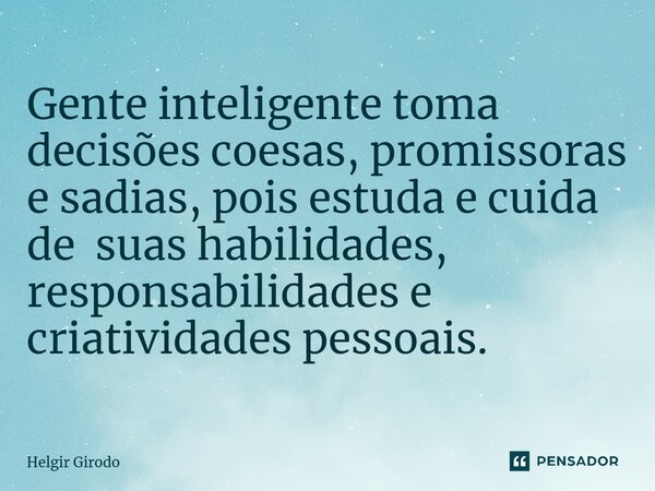 ⁠Gente inteligente toma decisões coesas, promissoras e sadias, pois estuda e cuida de suas habilidades, responsabilidades e criatividades pessoais.... Frase de Helgir Girodo.