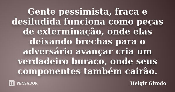 Gente pessimista, fraca e desiludida funciona como peças de exterminação, onde elas deixando brechas para o adversário avançar cria um verdadeiro buraco, onde s... Frase de Helgir Girodo.