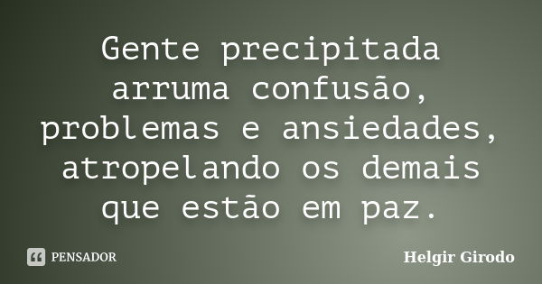 Gente precipitada arruma confusão, problemas e ansiedades, atropelando os demais que estão em paz.... Frase de Helgir Girodo.