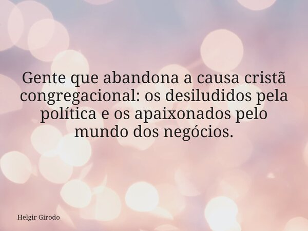 Gente que abandona a causa cristã congregacional: os desiludidos pela política e os apaixonados pelo mundo dos negócios.... Frase de Helgir Girodo.