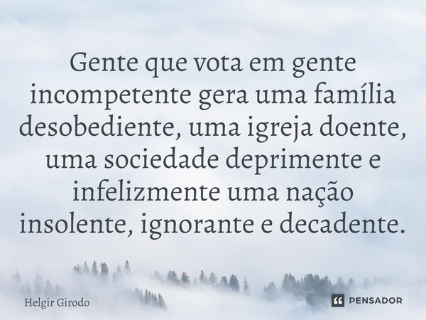 ⁠Gente que vota em gente incompetente gera uma família desobediente, uma igreja doente, uma sociedade deprimente e infelizmente uma nação insolente, ignorante e... Frase de Helgir Girodo.