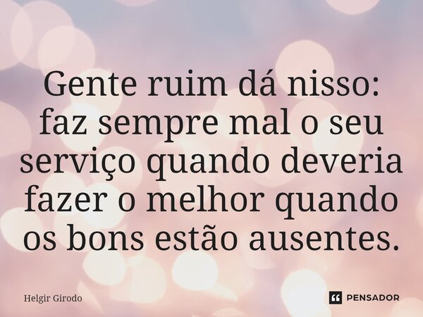 ⁠Gente ruim dá nisso: faz sempre mal o seu serviço quando deveria fazer o melhor quando os bons estão ausentes.... Frase de Helgir Girodo.