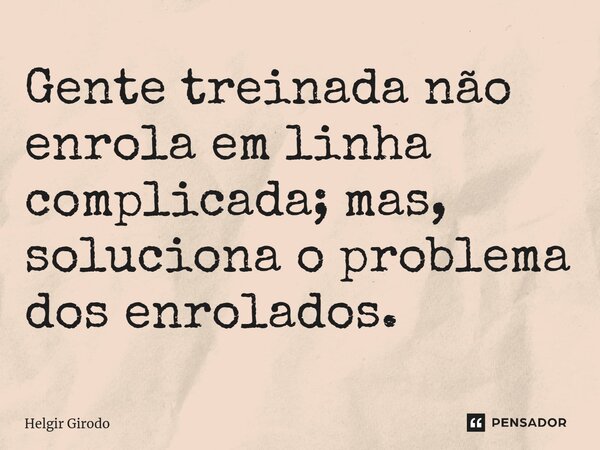 ⁠Gente treinada não enrola em linha complicada; mas, soluciona o problema dos enrolados.... Frase de Helgir Girodo.