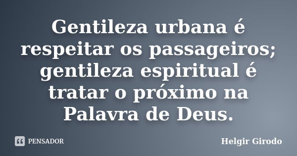 Gentileza urbana é respeitar os passageiros; gentileza espiritual é tratar o próximo na Palavra de Deus.... Frase de Helgir Girodo.