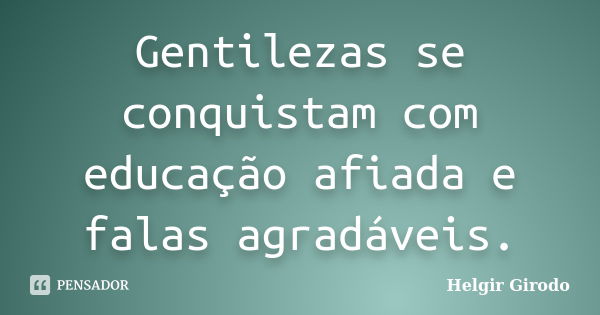 Gentilezas se conquistam com educação afiada e falas agradáveis.... Frase de Helgir Girodo.