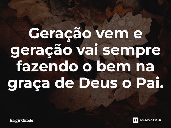 ⁠Geração vem e geração vai sempre fazendo o bem na graça de Deus o Pai.... Frase de Helgir Girodo.