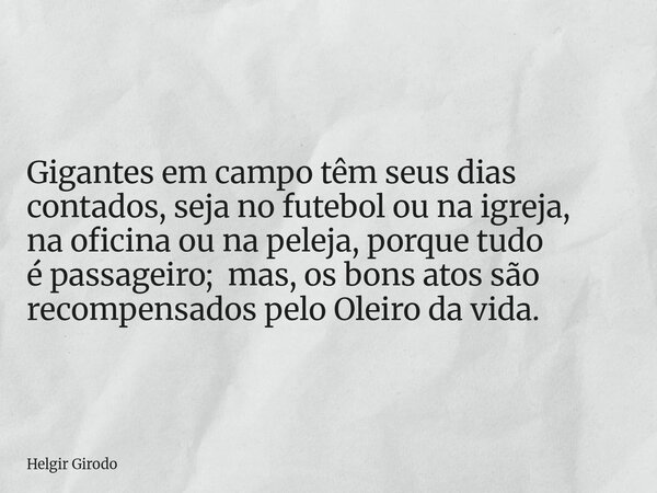 Gigantes em campo têm seus dias contados, seja no futebol ou na igreja, na oficina ou na peleja, porque tudo é passageiro; mas, os bons atos são recompensados p... Frase de Helgir Girodo.