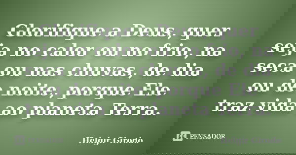 Glorifique a Deus, quer seja no calor ou no frio, na seca ou nas chuvas, de dia ou de noite, porque Ele traz vida ao planeta Terra.... Frase de Helgir Girodo.