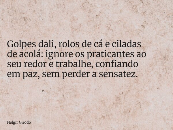 Golpes dali, rolos de cá e ciladas de acolá: ignore os praticantes ao seu redor e trabalhe, confiando em paz, sem perder a sensatez.... Frase de Helgir Girodo.