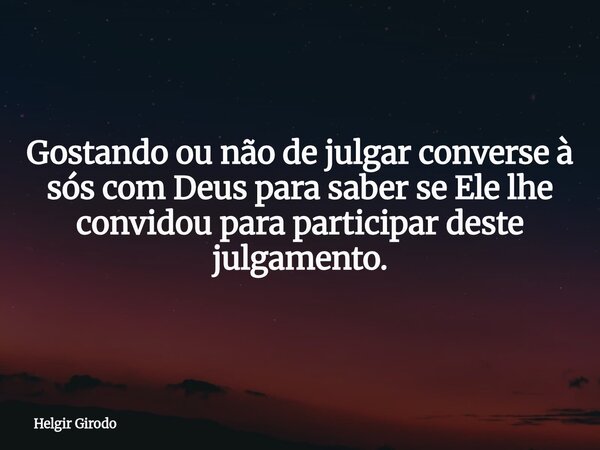 Gostando ou não de julgar converse à sós com Deus para saber se Ele lhe convidou para participar deste julgamento.... Frase de Helgir Girodo.