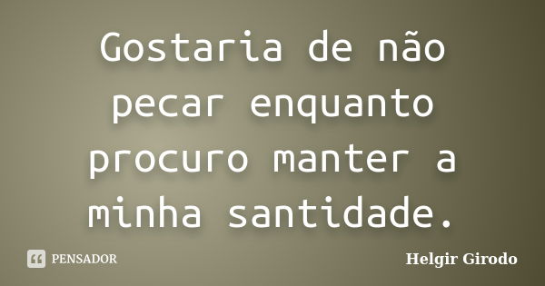 Gostaria de não pecar enquanto procuro manter a minha santidade.... Frase de Helgir Girodo.