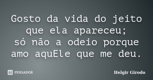 Gosto da vida do jeito que ela apareceu; só não a odeio porque amo aquEle que me deu.... Frase de Helgir Girodo.