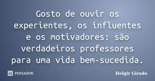 Gosto de ouvir os experientes, os influentes e os motivadores: são verdadeiros professores para uma vida bem-sucedida.... Frase de Helgir Girodo.