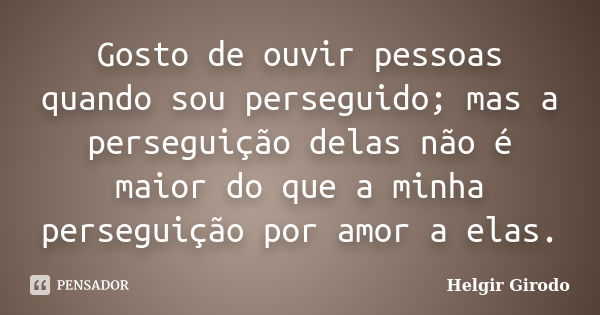 Gosto de ouvir pessoas quando sou perseguido; mas a perseguição delas não é maior do que a minha perseguição por amor a elas.... Frase de Helgir Girodo.