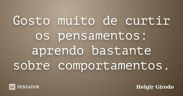 Gosto muito de curtir os pensamentos: aprendo bastante sobre comportamentos.... Frase de Helgir Girodo.