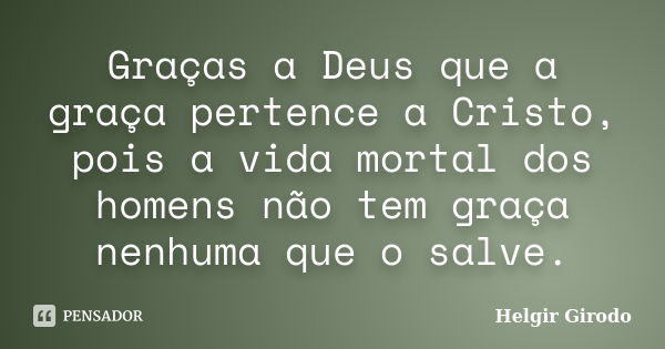 Graças a Deus que a graça pertence a Cristo, pois a vida mortal dos homens não tem graça nenhuma que o salve.... Frase de Helgir Girodo.