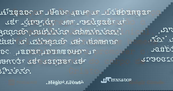 Graças a Deus que a liderança da igreja, em relação à pregação pública dominical, foi dada à direção de homens sábios. para promover o crescimento do corpo de C... Frase de Helgir Girodo.